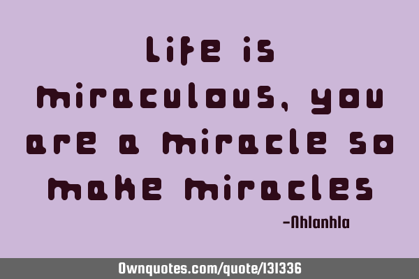 Life is miraculous , you are a miracle so make