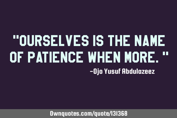 "Ourselves is the name of patience when more."