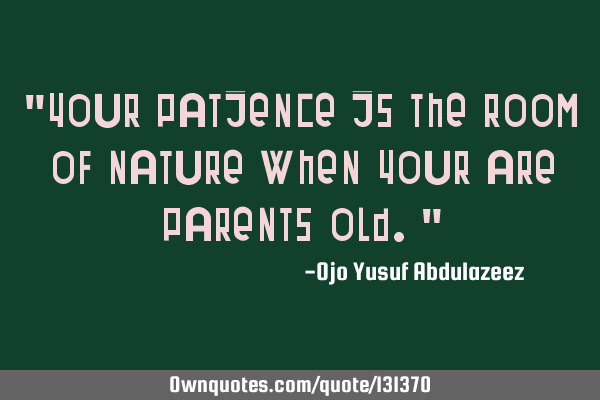 "Your patience is the room of nature when your are parents old."