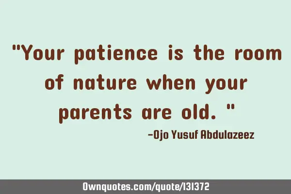 "Your patience is the room of nature when your parents are old."