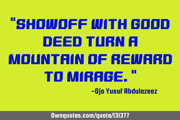 "Showoff with good deed turn a mountain of reward to mirage."