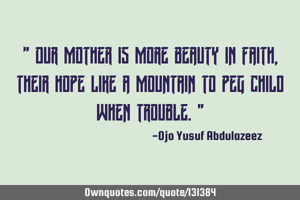 " Our mother is more beauty in faith, their hope like a mountain to peg child when trouble."