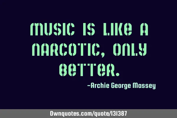 Music is like a narcotic, only