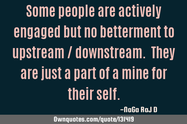 Some people are actively engaged but no betterment to upstream / downstream. They are just a part