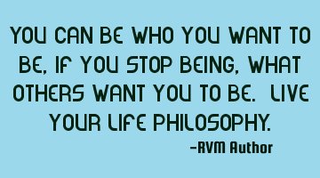 You can be who you want to be, if you stop being, what others want you to be. Live your Life P
