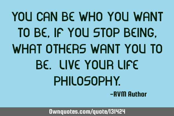 You can be who you want to be, if you stop being, what others want you to be. Live your Life P