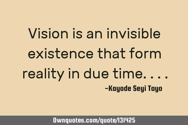 Vision is an invisible existence that form reality in due