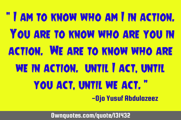 " I am to know who am I in action. You are to know who are you in action. We are to know who are we