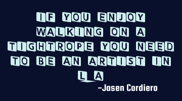 IF YOU ENJOY WALKING ON A TIGHTROPE YOU NEED TO BE AN ARTIST IN L.A