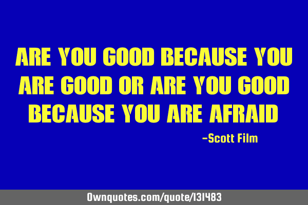 Are you good because you are good or are you good because you are afraid?