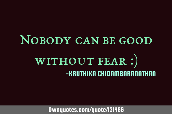Nobody can be good without fear :)