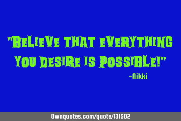"Believe that everything you desire is possible!"