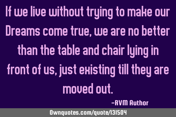 If we live without trying to make our Dreams come true, we are no better than the table and chair