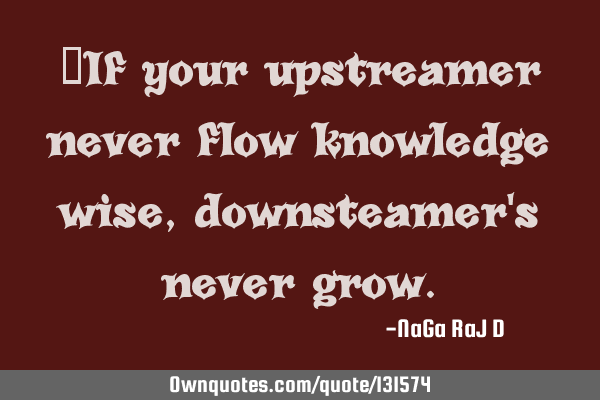 ‌If your upstreamer never flow knowledge wise, downsteamer
