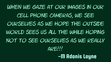 When we gaze at our images in our cell phone cameras, we see ourselves as we hope the outside world