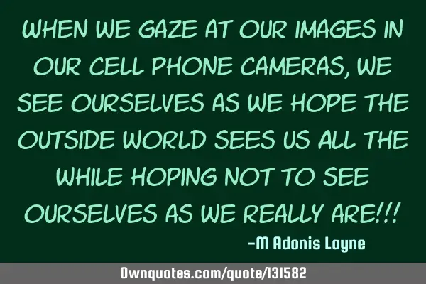 When we gaze at our images in our cell phone cameras, we see ourselves as we hope the outside world