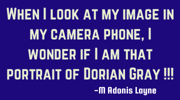 When I look at my image in my camera phone, I wonder if I am that portrait of Dorian Gray !!!