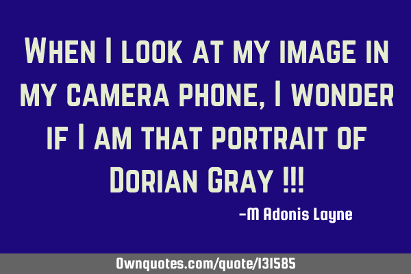 When I look at my image in my camera phone, I wonder if I am that portrait of Dorian Gray !!!