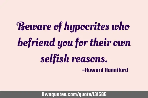 Beware of hypocrites who befriend you for their own selfish