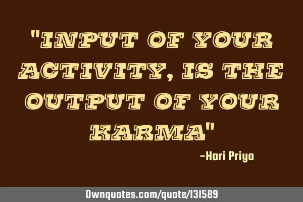 "Input of your activity, is the output of your karma"