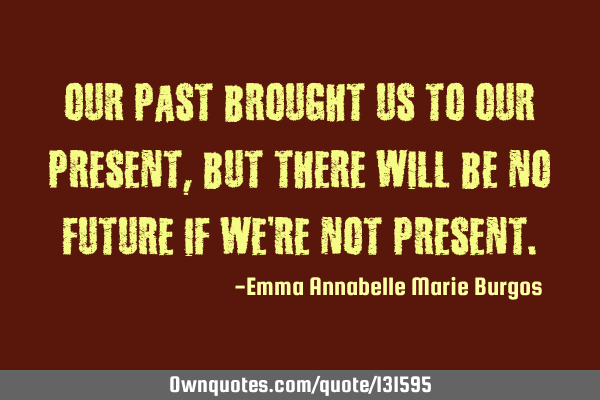 Our past brought us to our present, but there will be no future if we’re not