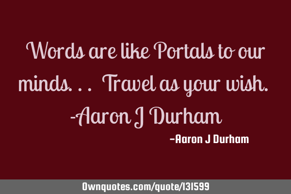 Words are like Portals to our minds... Travel as your wish. -Aaron J D