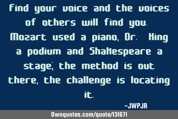 Find your voice and the voices of others will find you. Mozart used a piano, Dr. King a podium and S