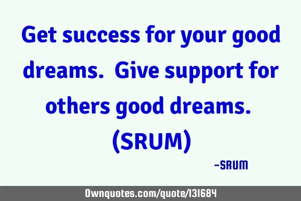Get success for your good dreams. Give support for others good dreams. (SRUM)