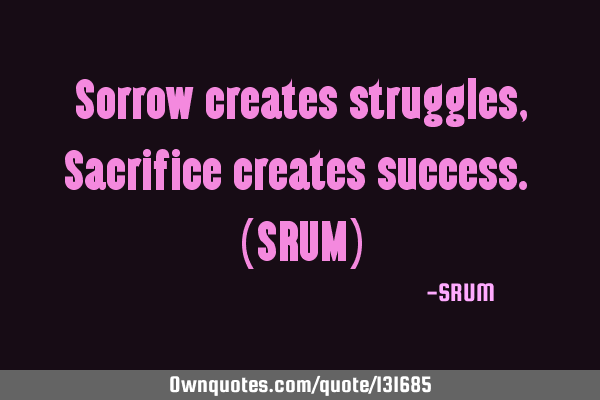 Sorrow creates struggles, Sacrifice creates success. (SRUM)