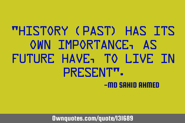 "History (past) has its own importance, as future have, to live in present"