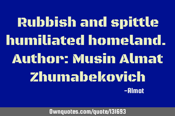Rubbish and spittle humiliated homeland. Author: Musin Almat Z