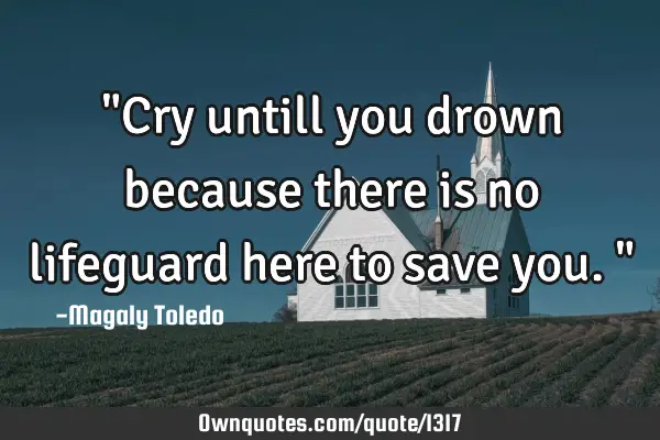 "Cry untill you drown because there is no lifeguard here to save you."