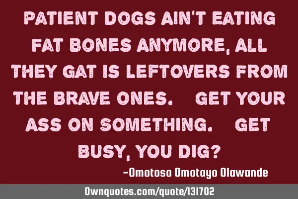 Patient Dogs Ain’t Eating Fat Bones Anymore, All They Gat Is Leftovers From The Brave Ones. #Get Y
