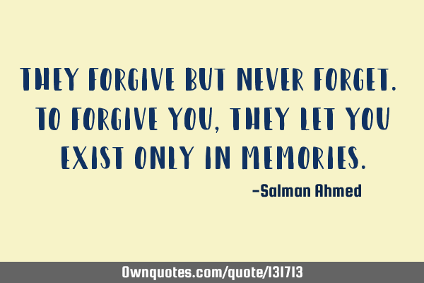 They forgive but never forget. To forgive you, they let you exist only in