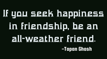If you seek happiness in friendship, be an all-weather friend.