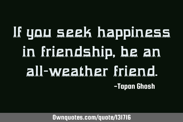 If you seek happiness in friendship, be an all-weather