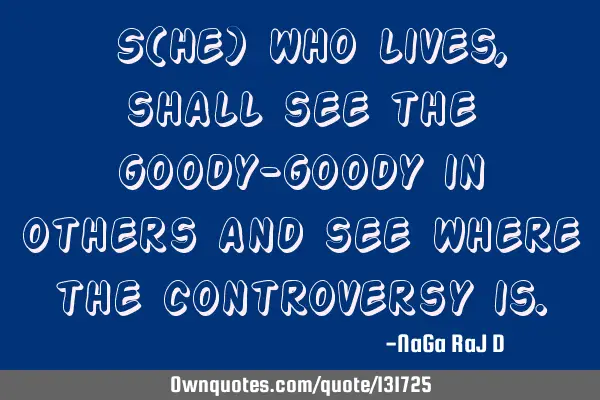 ‌S(He) who lives, shall see the goody-goody in others and see where the controversy