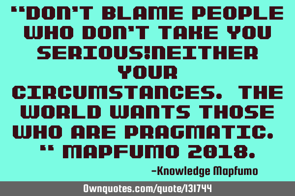“Don’t blame people who don’t take you serious!Neither your circumstances. The world wants