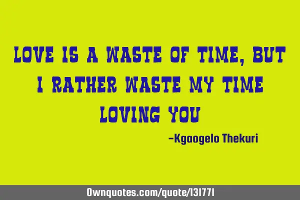 Love is a waste of time, but I rather waste my time loving