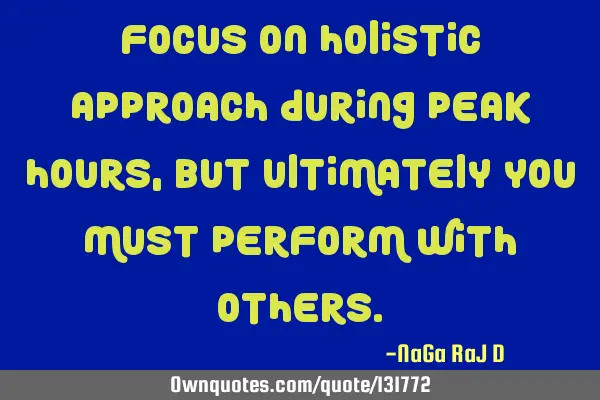 Focus on holistic approach during peak hours, but ultimately you must perform with