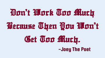 Don't Work Too Much Because Then You Won't Get Too Much.
