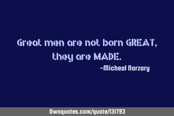 Great men are not born GREAT,they are MADE
