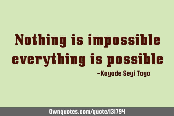Nothing is impossible everything is