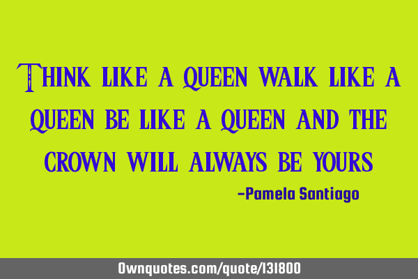 Think like a queen walk like a queen be like a queen and the crown will always be