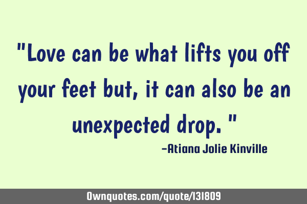 "Love can be what lifts you off your feet but, it can also be an unexpected drop."