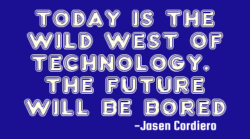 TODAY IS THE WILD WEST OF TECHNOLOGY. THE FUTURE WILL BE BORED