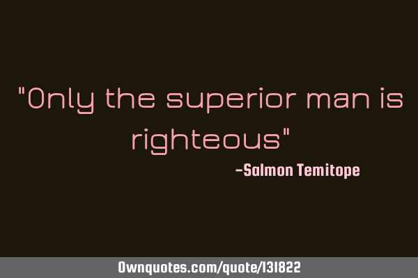 "Only the superior man is righteous"