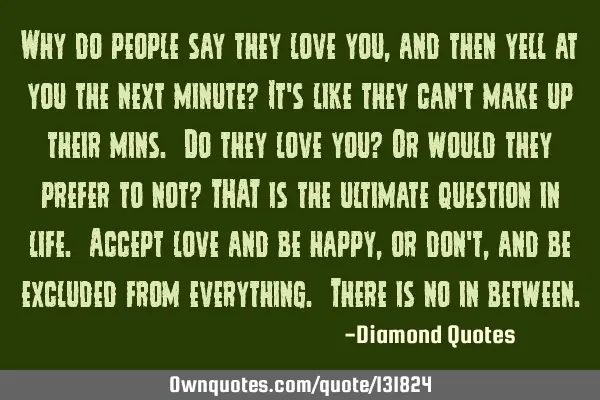 Why do people say they love you, and then yell at you the next minute? It