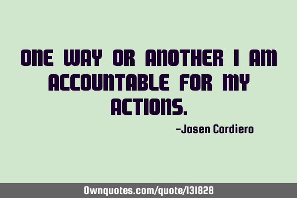 ONE WAY OR ANOTHER I AM ACCOUNTABLE FOR MY ACTIONS