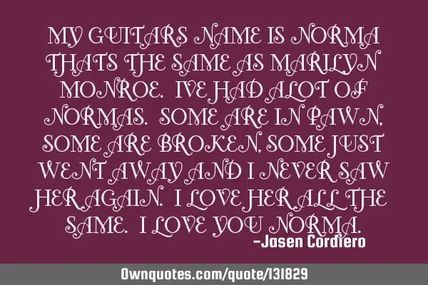 MY GUITARS NAME IS NORMA THATS THE SAME AS MARILYN MONROE. IVE HAD ALOT OF NORMAS. SOME ARE IN PAWN,